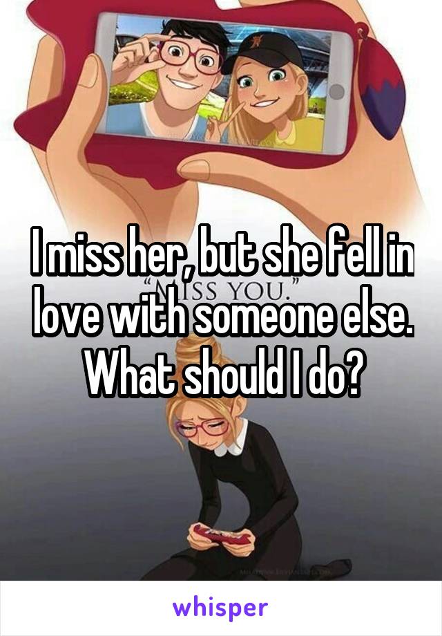 I miss her, but she fell in love with someone else. What should I do?