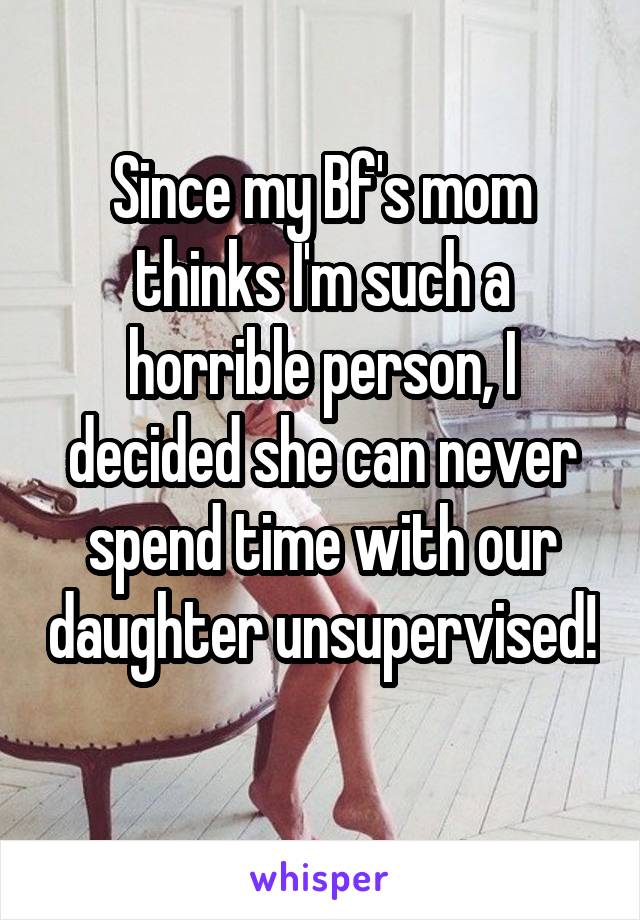 Since my Bf's mom thinks I'm such a horrible person, I decided she can never spend time with our daughter unsupervised! 
