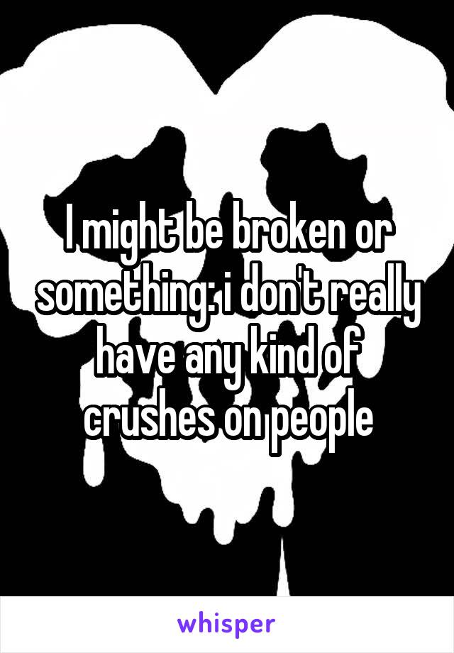 I might be broken or something: i don't really have any kind of crushes on people