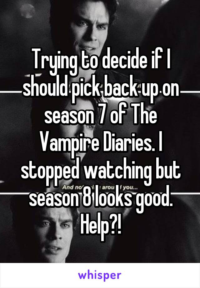 Trying to decide if I should pick back up on season 7 of The Vampire Diaries. I stopped watching but season 8 looks good. Help?!