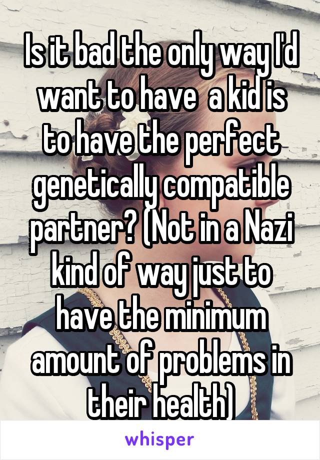 Is it bad the only way I'd want to have  a kid is to have the perfect genetically compatible partner? (Not in a Nazi kind of way just to have the minimum amount of problems in their health)