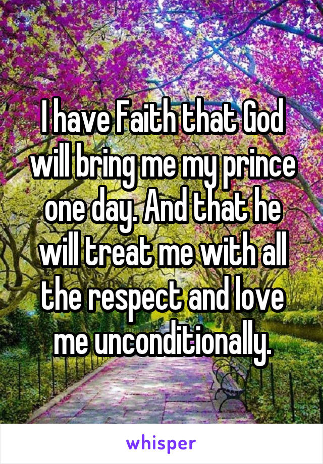I have Faith that God will bring me my prince one day. And that he will treat me with all the respect and love me unconditionally.