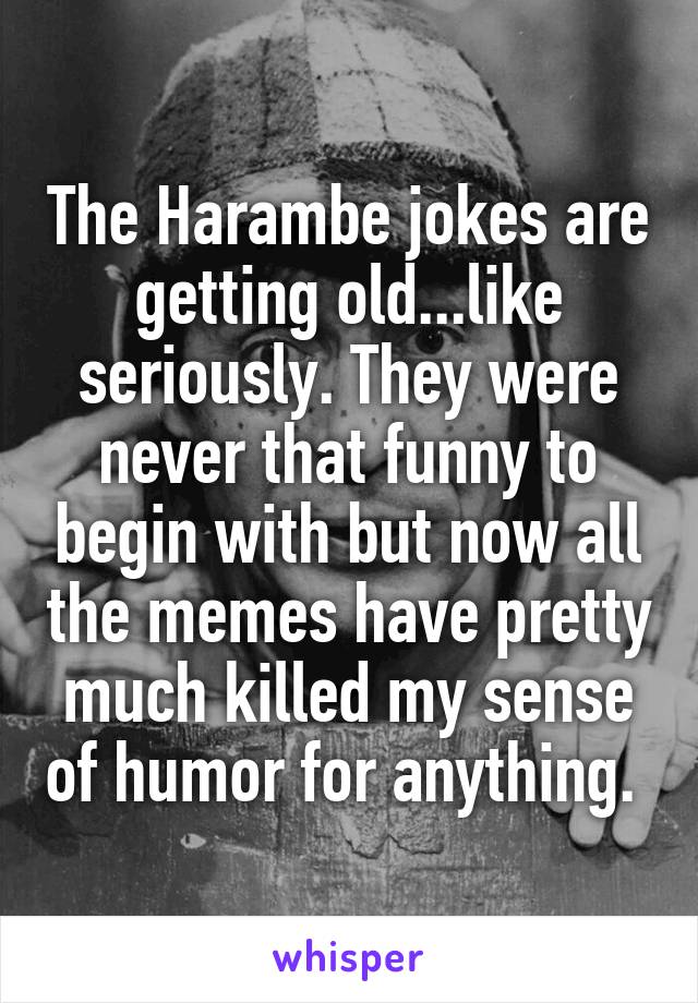 The Harambe jokes are getting old...like seriously. They were never that funny to begin with but now all the memes have pretty much killed my sense of humor for anything. 