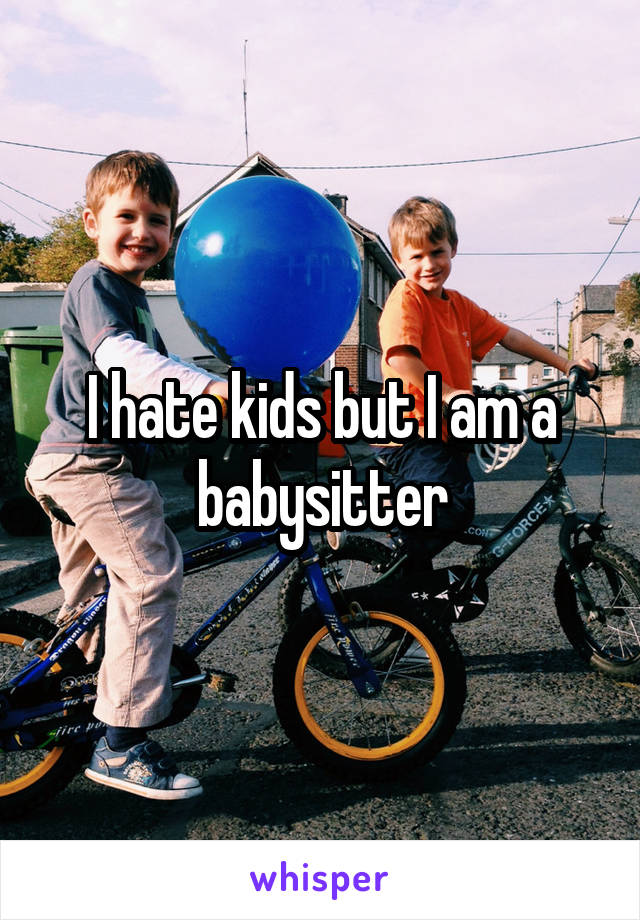 I hate kids but I am a babysitter