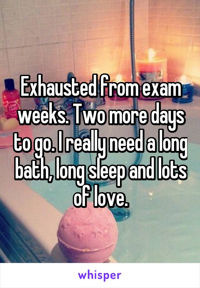 Exhausted from exam weeks. Two more days to go. I really need a long bath, long sleep and lots of love.