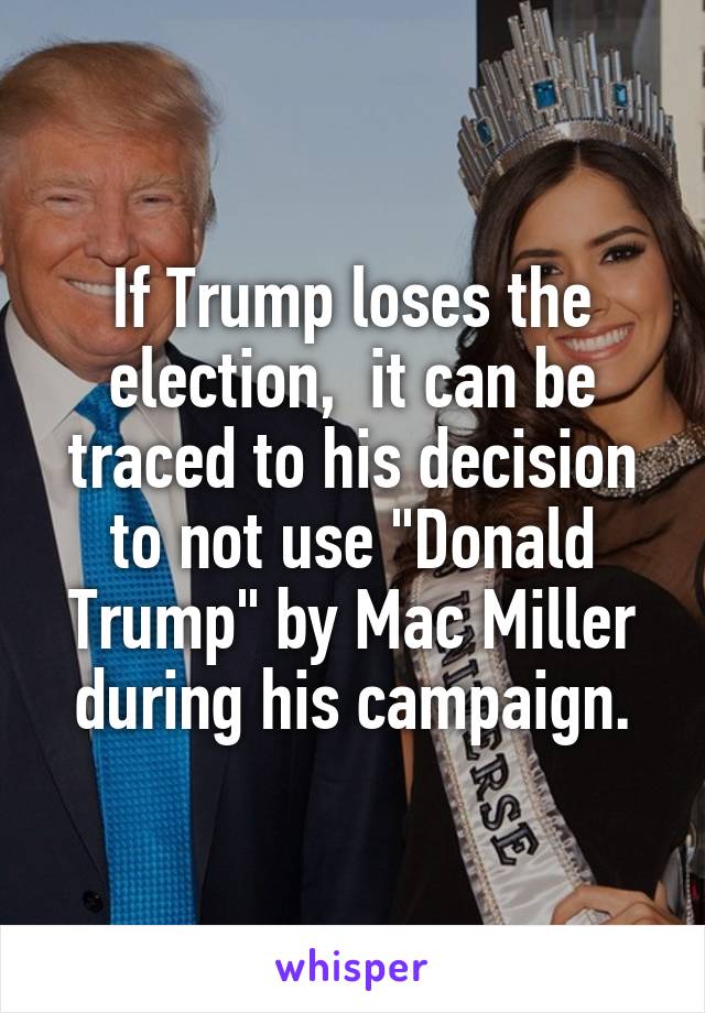 If Trump loses the election,  it can be traced to his decision to not use "Donald Trump" by Mac Miller during his campaign.