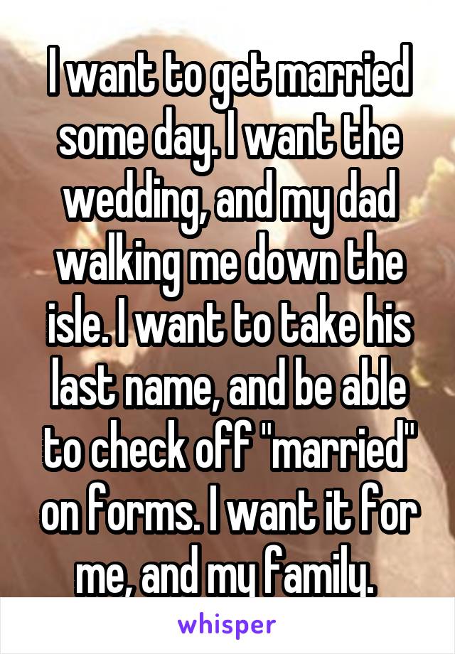I want to get married some day. I want the wedding, and my dad walking me down the isle. I want to take his last name, and be able to check off "married" on forms. I want it for me, and my family. 