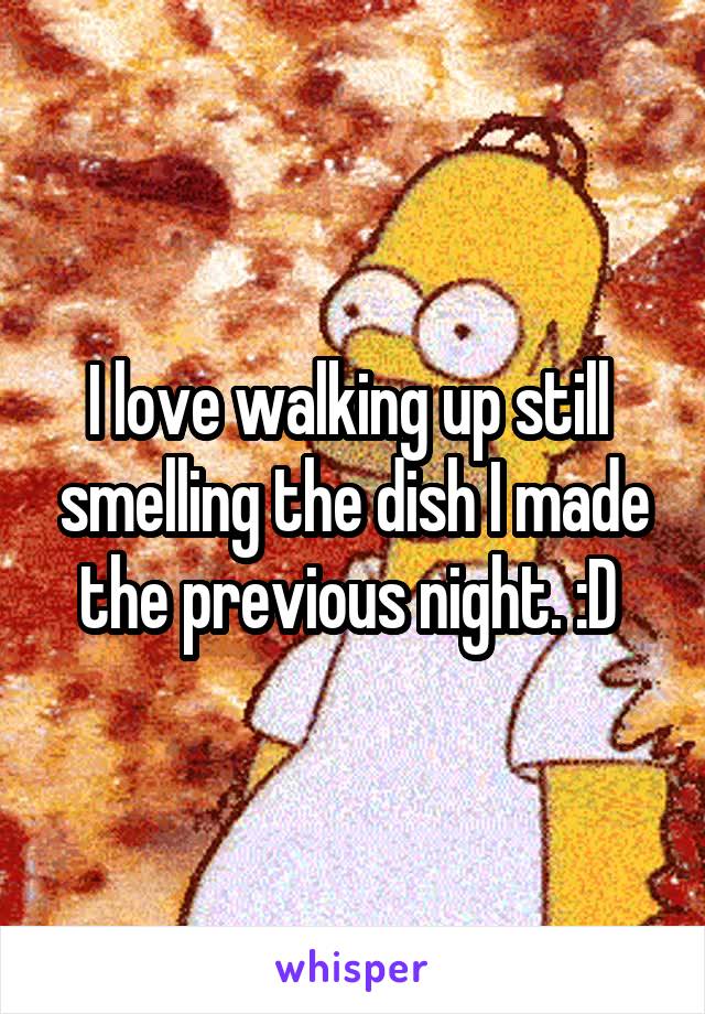 I love walking up still  smelling the dish I made the previous night. :D 