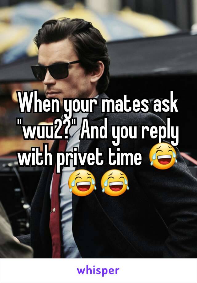 When your mates ask "wuu2?" And you reply with privet time 😂😂😂