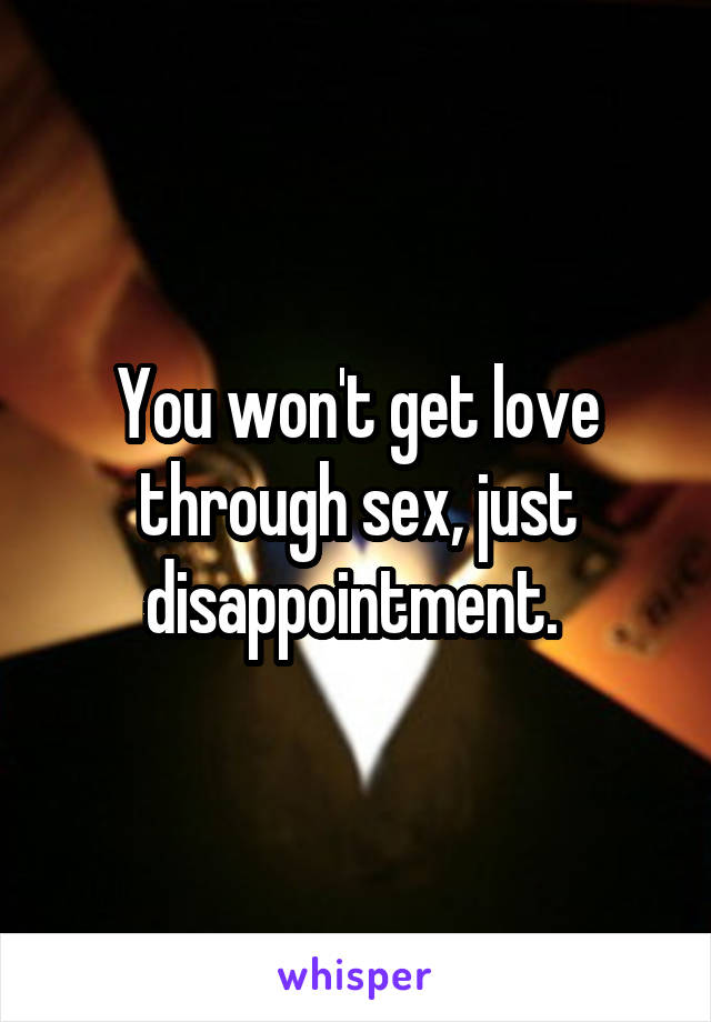 You won't get love through sex, just disappointment. 
