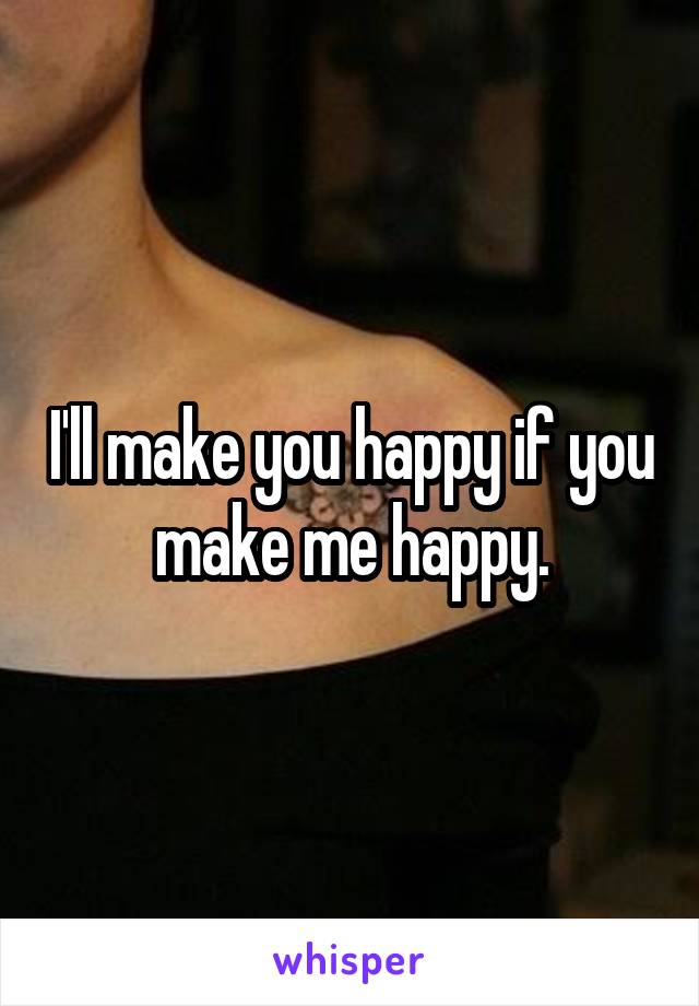 I'll make you happy if you make me happy.