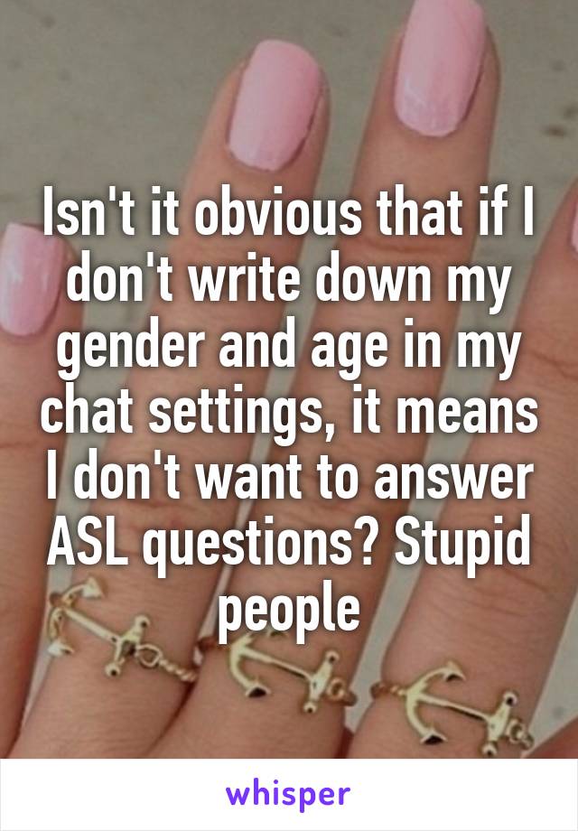 Isn't it obvious that if I don't write down my gender and age in my chat settings, it means I don't want to answer ASL questions? Stupid people