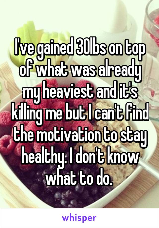 I've gained 30lbs on top of what was already my heaviest and it's killing me but I can't find the motivation to stay healthy. I don't know what to do. 