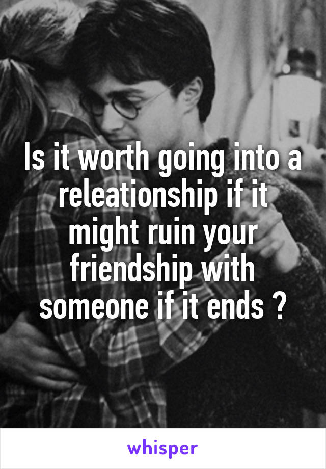 Is it worth going into a releationship if it might ruin your friendship with someone if it ends ?