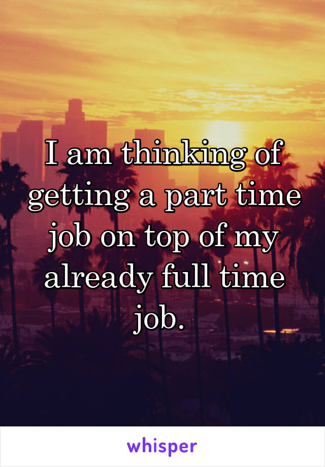 I am thinking of getting a part time job on top of my already full time job. 