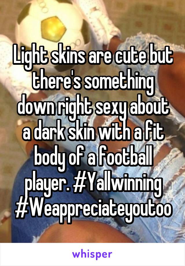 Light skins are cute but there's something down right sexy about a dark skin with a fit body of a football player. #Yallwinning #Weappreciateyoutoo