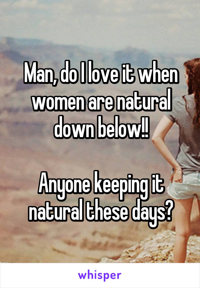 Man, do I love it when women are natural down below!!

Anyone keeping it natural these days?