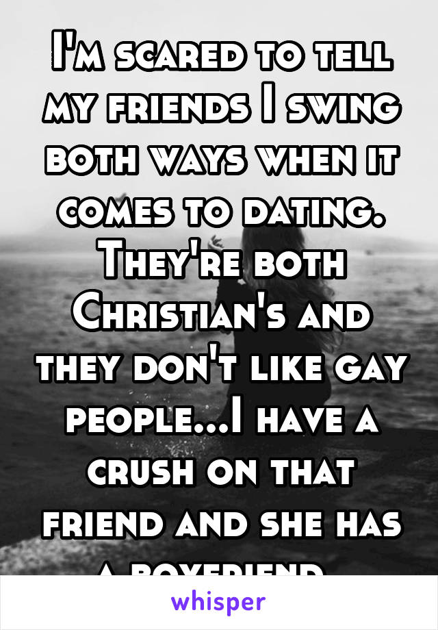 I'm scared to tell my friends I swing both ways when it comes to dating. They're both Christian's and they don't like gay people...I have a crush on that friend and she has a boyfriend. 