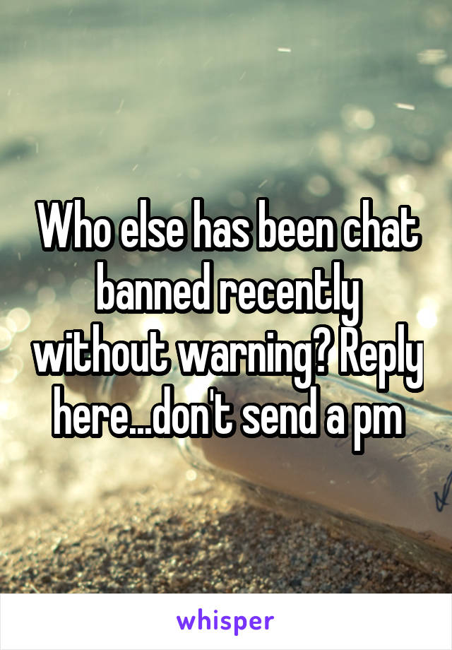 Who else has been chat banned recently without warning? Reply here...don't send a pm