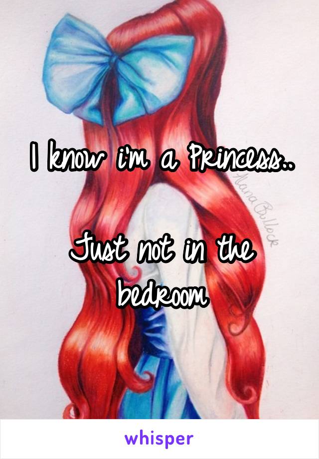 I know i'm a Princess..

Just not in the bedroom