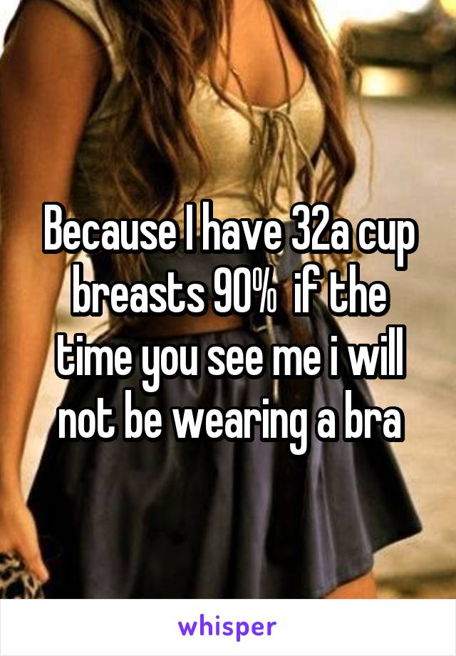 Because I have 32a cup breasts 90%  if the time you see me i will not be wearing a bra