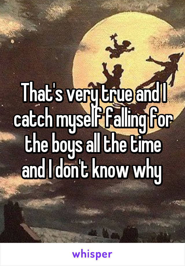 That's very true and I catch myself falling for the boys all the time and I don't know why 