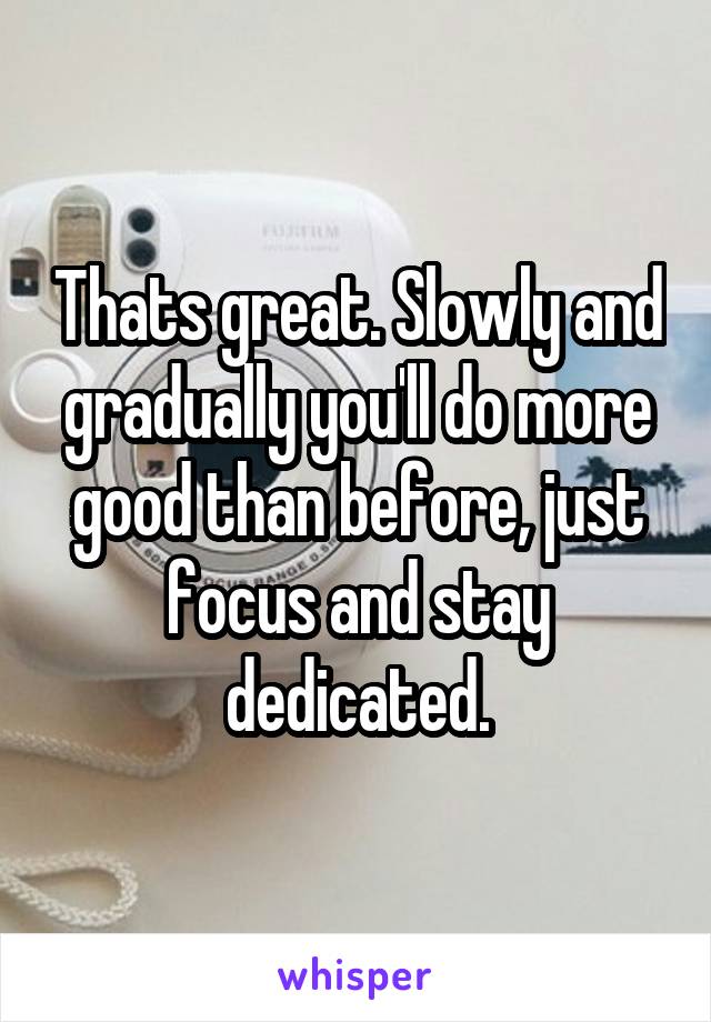 Thats great. Slowly and gradually you'll do more good than before, just focus and stay dedicated.