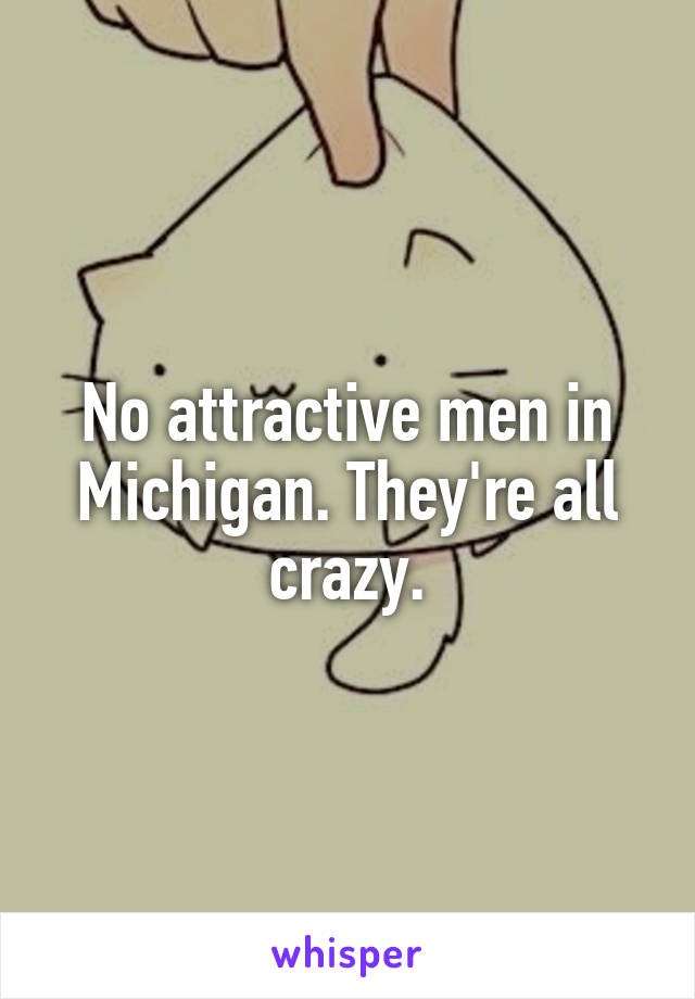 No attractive men in Michigan. They're all crazy.