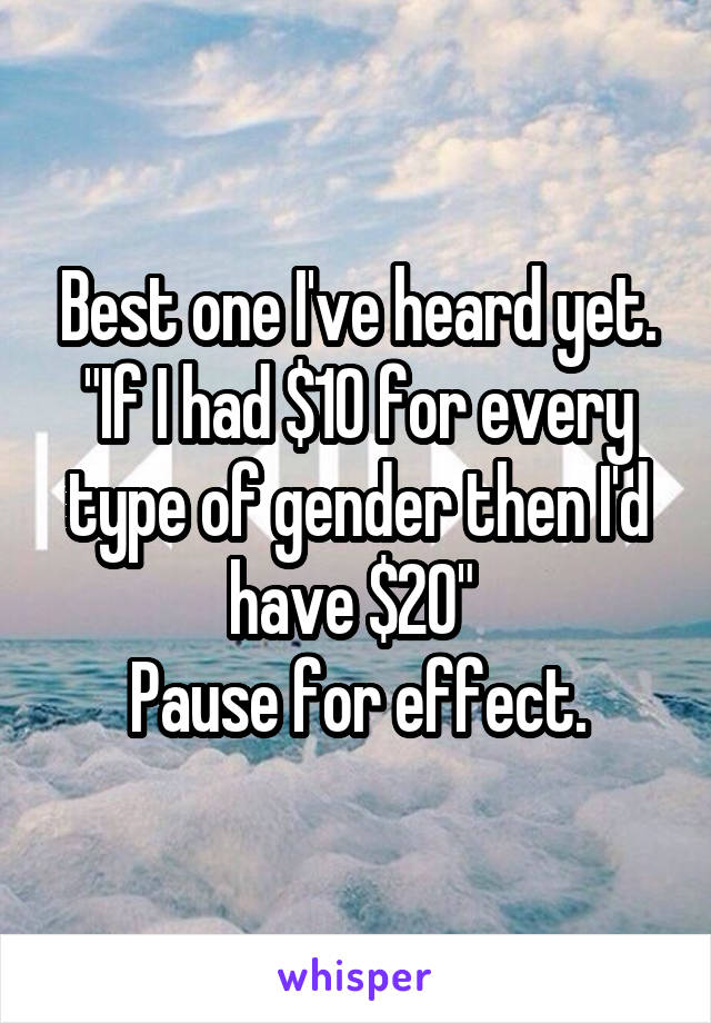 Best one I've heard yet.
"If I had $10 for every type of gender then I'd have $20" 
Pause for effect.