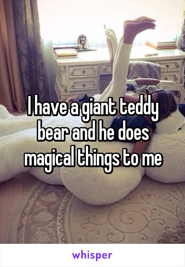 I have a giant teddy bear and he does magical things to me