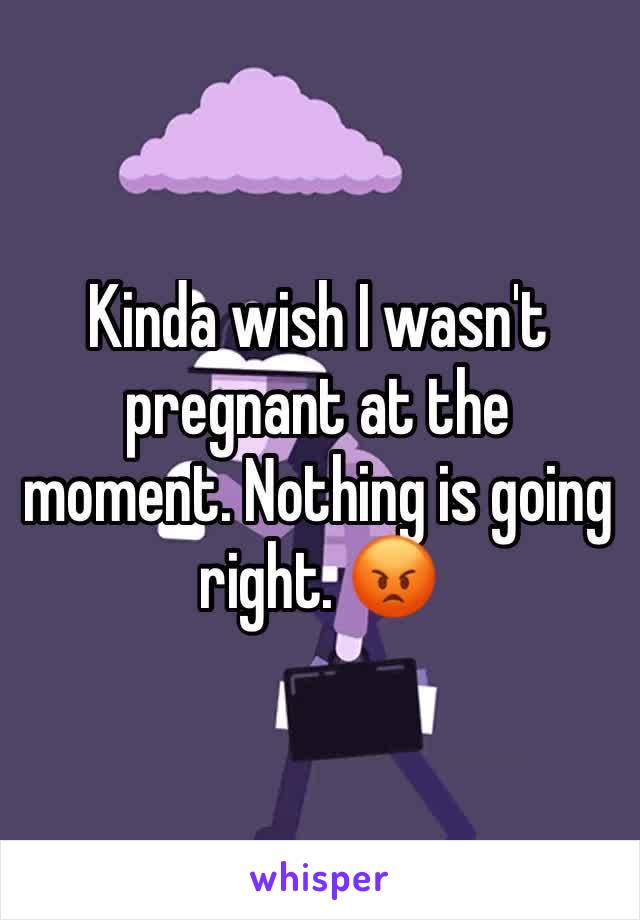 Kinda wish I wasn't pregnant at the moment. Nothing is going right. 😡