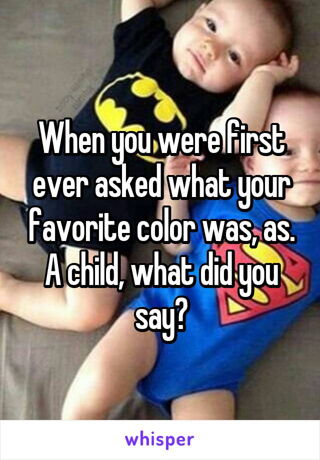 When you were first ever asked what your favorite color was, as. A child, what did you say?
