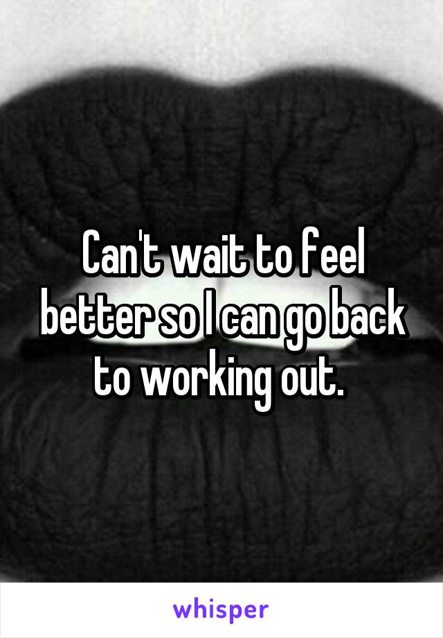Can't wait to feel better so I can go back to working out. 
