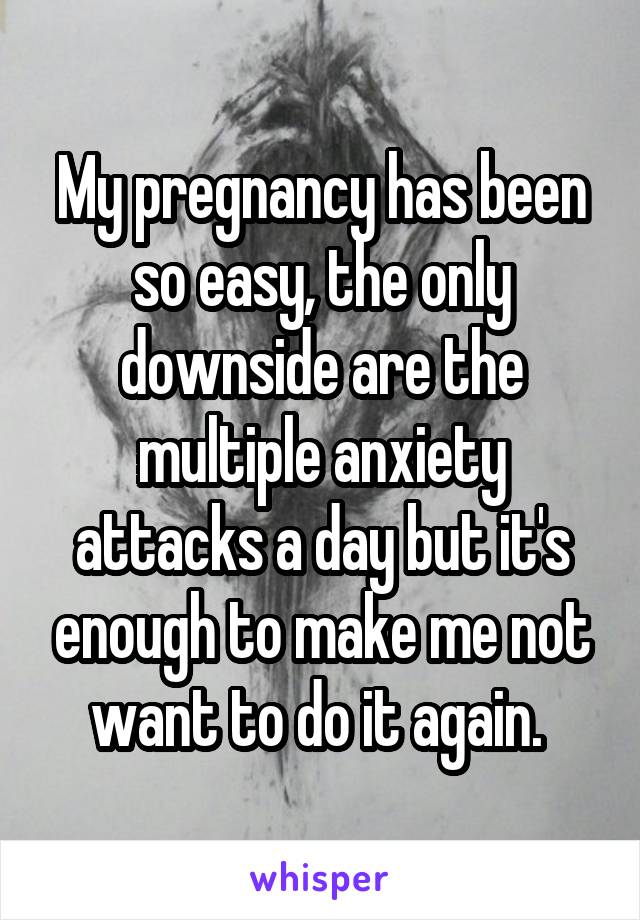 My pregnancy has been so easy, the only downside are the multiple anxiety attacks a day but it's enough to make me not want to do it again. 