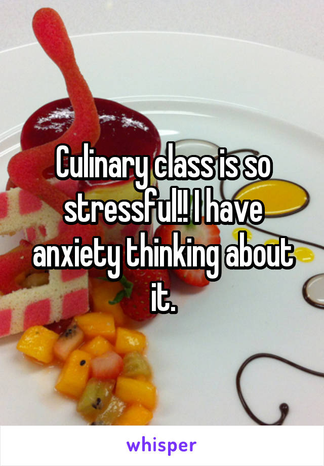 Culinary class is so stressful!! I have anxiety thinking about it.