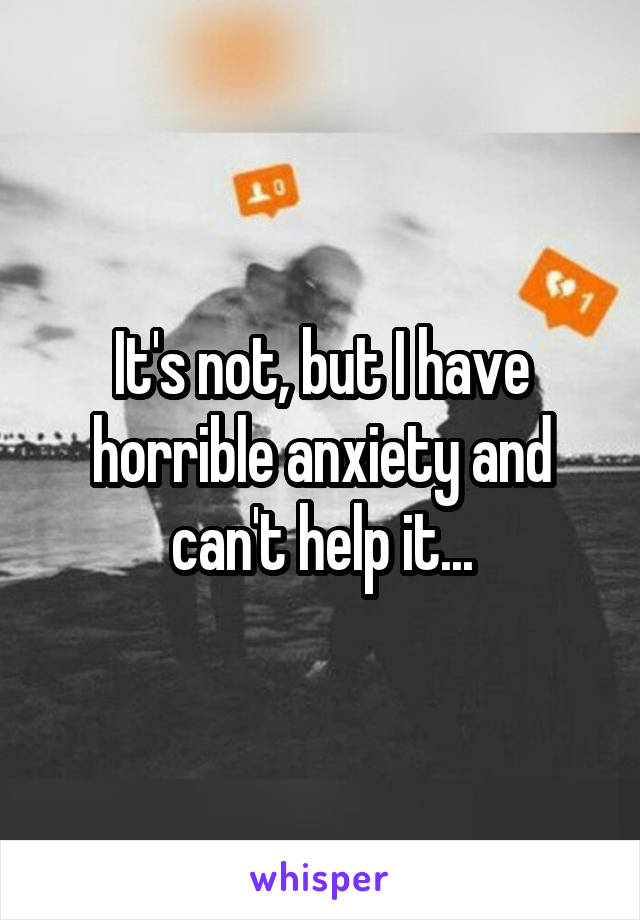 It's not, but I have horrible anxiety and can't help it...