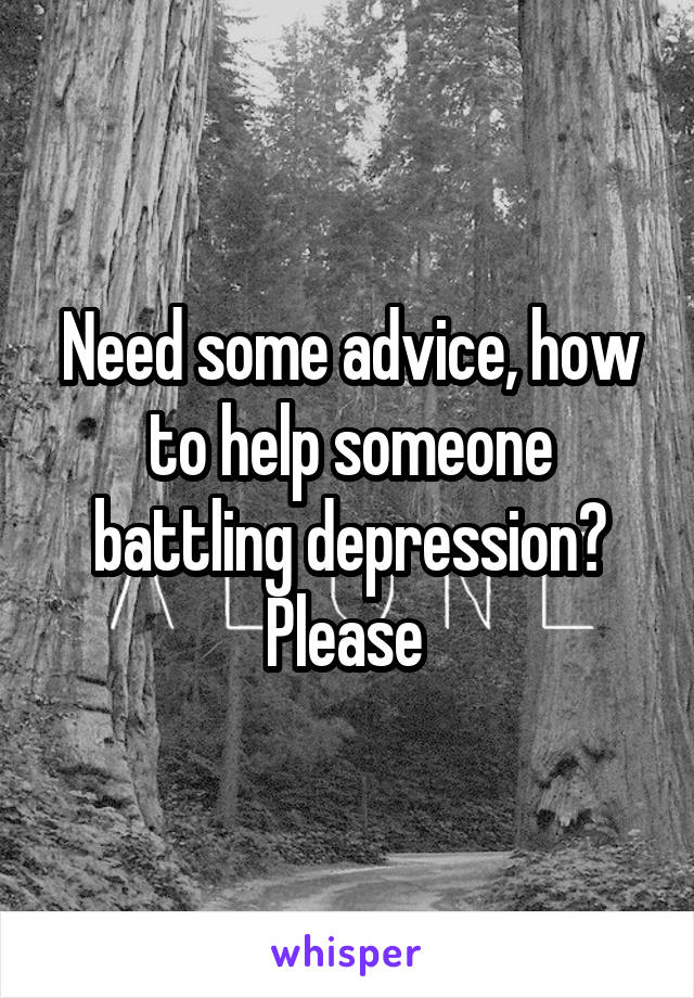 Need some advice, how to help someone battling depression? Please 