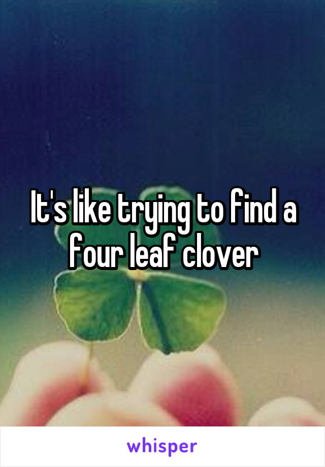 It's like trying to find a four leaf clover