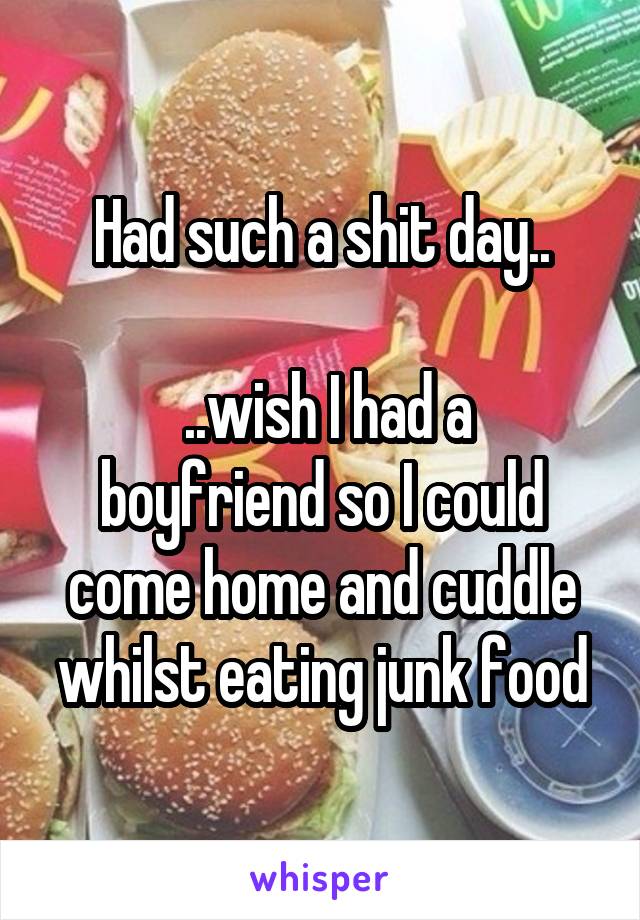 Had such a shit day..

 ..wish I had a boyfriend so I could come home and cuddle whilst eating junk food