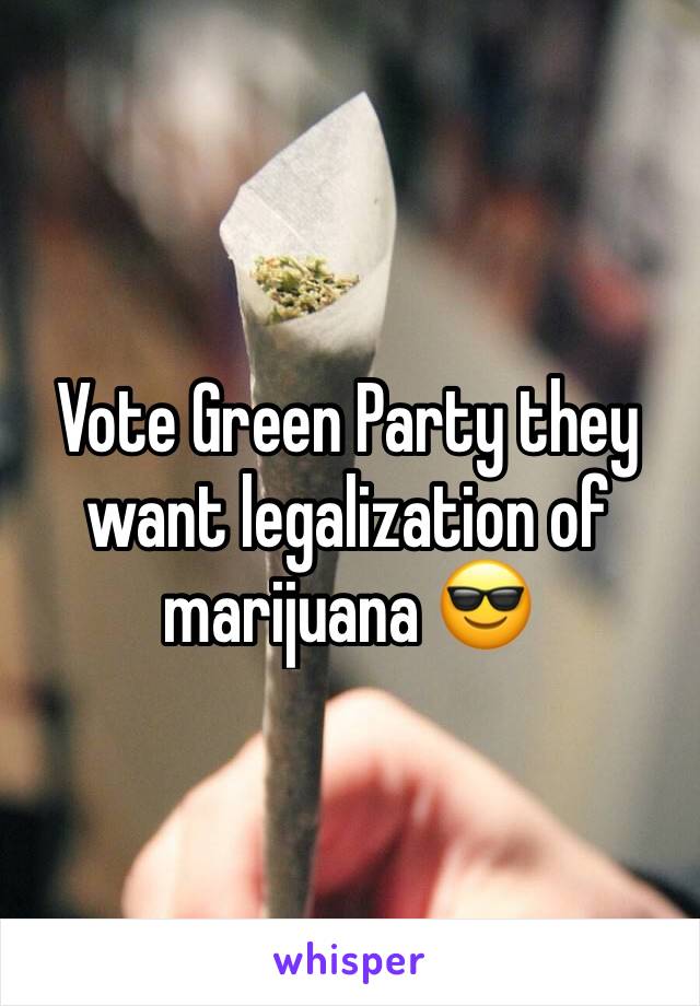 Vote Green Party they want legalization of marijuana 😎