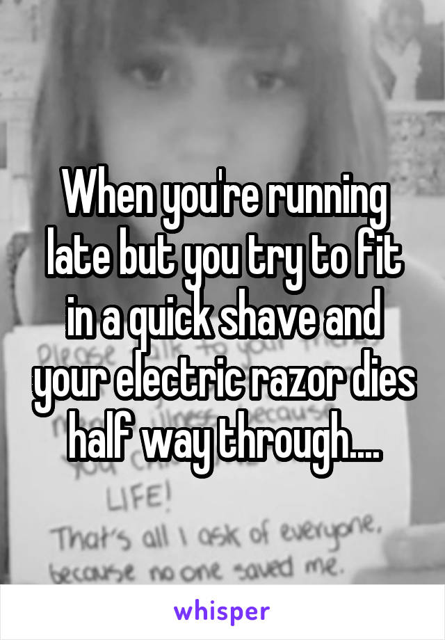 When you're running late but you try to fit in a quick shave and your electric razor dies half way through....