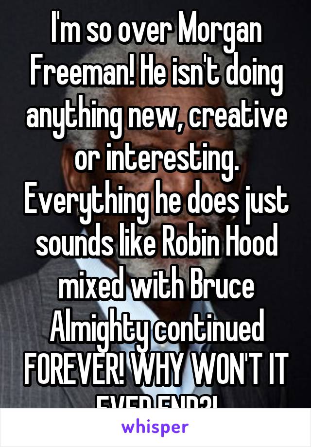 I'm so over Morgan Freeman! He isn't doing anything new, creative or interesting. Everything he does just sounds like Robin Hood mixed with Bruce Almighty continued FOREVER! WHY WON'T IT EVER END?!