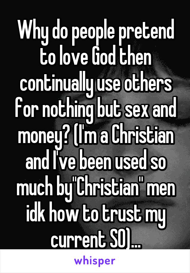 Why do people pretend to love God then continually use others for nothing but sex and money? (I'm a Christian and I've been used so much by"Christian" men idk how to trust my current SO)...