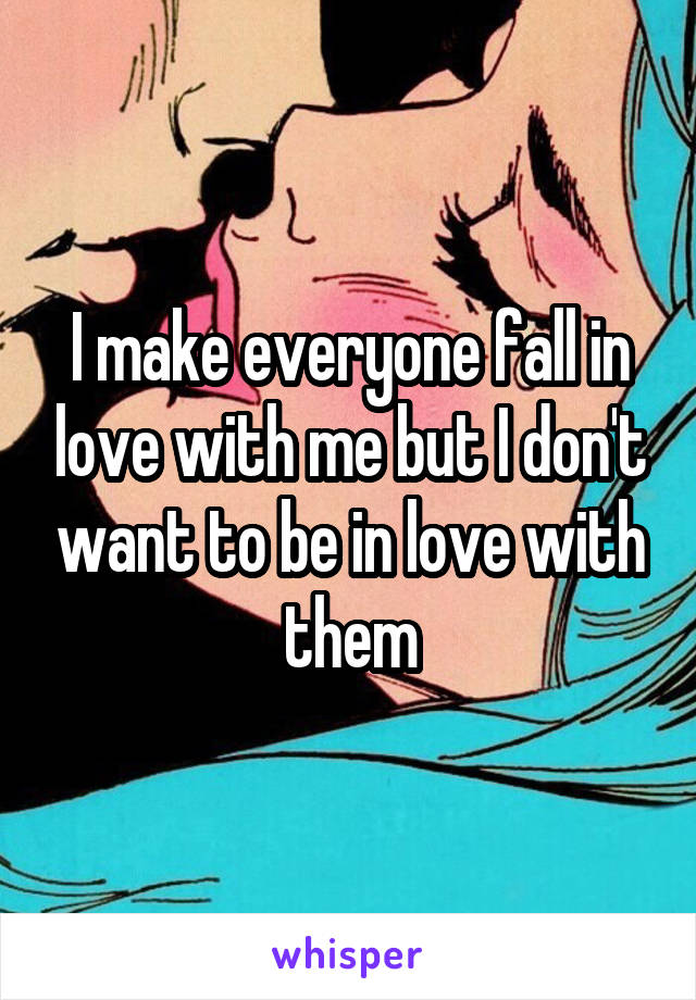 I make everyone fall in love with me but I don't want to be in love with them