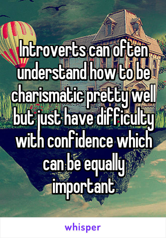 Introverts can often understand how to be charismatic pretty well but just have difficulty with confidence which can be equally important