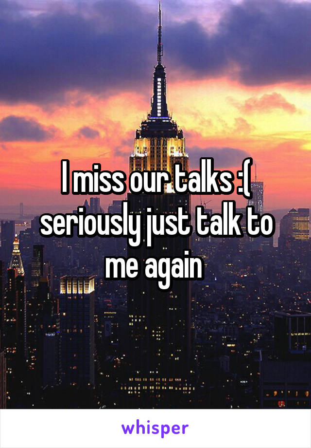 I miss our talks :( seriously just talk to me again 