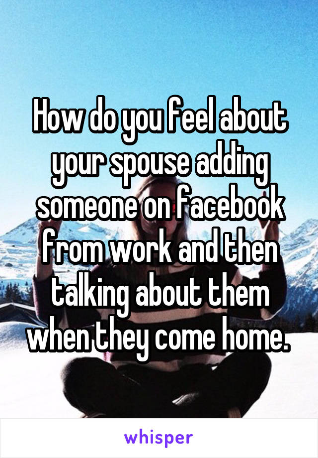 How do you feel about your spouse adding someone on facebook from work and then talking about them when they come home. 
