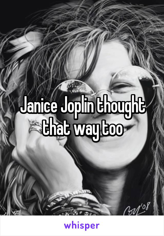 Janice Joplin thought that way too