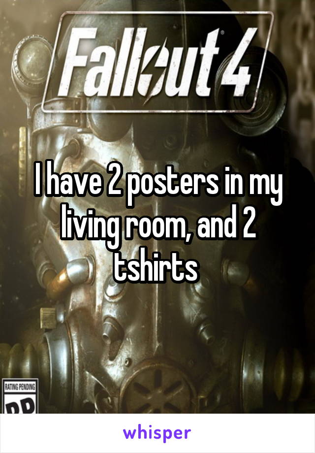 I have 2 posters in my living room, and 2 tshirts 