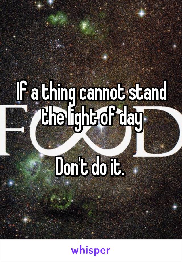 If a thing cannot stand the light of day

Don't do it. 